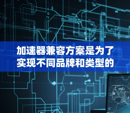 加速器兼容方案是为了实现不同品牌和类型的加速器能够协同工作，从而提升整体性能和功能。这一方案涵盖了技术标准化、生态系统建设、性能优化和功能扩展四大核心目标。以下是对该方案的详细分析和总结
