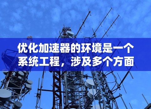 优化加速器的环境是一个系统工程,涉及多个方面的考量和措施。以下是对优化措施的总结和建议 优化加速器的环境是一个系统工程,涉及多个方面的考量和措施。以下是对优化措施的总结和建议