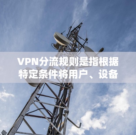 VPN分流规则是指根据特定条件将用户、设备、服务器或资源进行分类和分配的设置，主要用于优化VPN服务的性能和安全性。以下是对VPN分流规则的系统化总结