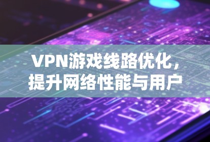 VPN游戏线路优化，提升网络性能与用户体验