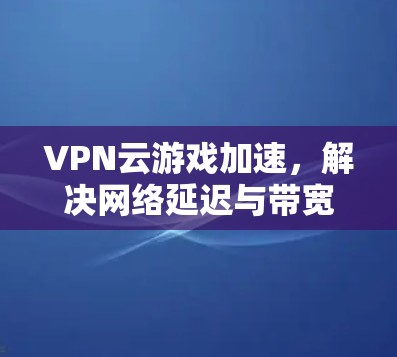 VPN云游戏加速，解决网络延迟与带宽瓶颈