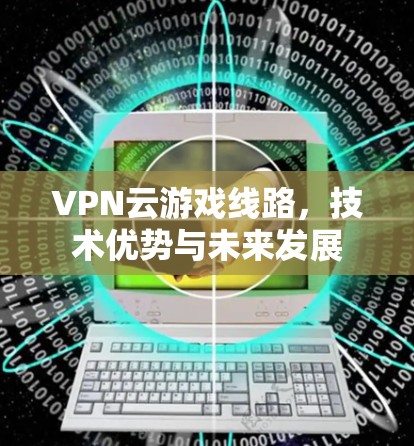 VPN云游戏线路，技术优势与未来发展