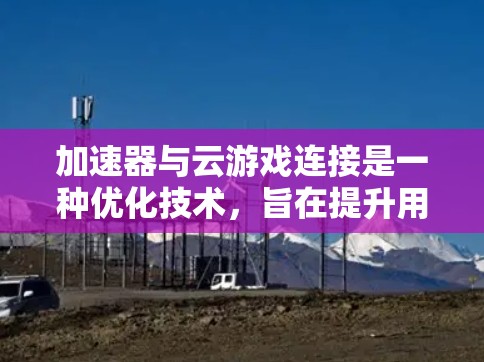 加速器与云游戏连接是一种优化技术，旨在提升用户体验。以下是对这一技术的详细分析