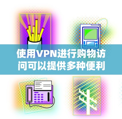 使用VPN进行购物访问可以提供多种便利，例如绕过地区限制、保护隐私或安全。以下是使用VPN进行购物访问的一些常见方法和注意事项
