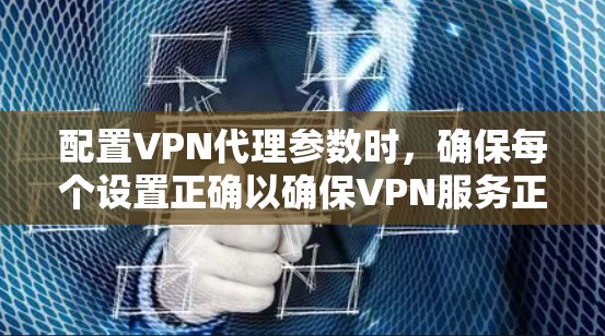 配置VPN代理参数时，确保每个设置正确以确保VPN服务正常运行。以下是详细的步骤指南