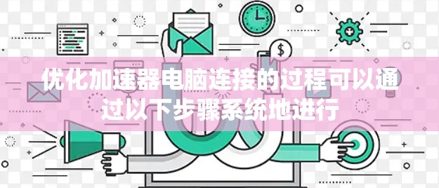优化加速器电脑连接的过程可以通过以下步骤系统地进行