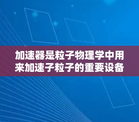 加速器是粒子物理学中用来加速子粒子的重要设备，广泛应用于研究、医疗和材料科学等领域。以下是加速器的详细介绍