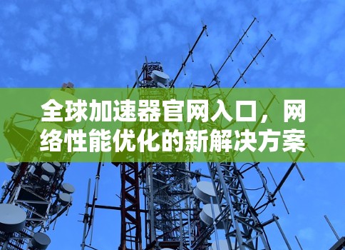 全球加速器官网入口，网络性能优化的新解决方案