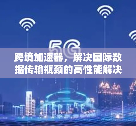 跨境加速器，解决国际数据传输瓶颈的高性能解决方案