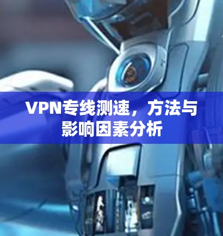 VPN专线测速,方法与影响因素分析 VPN专线测速,方法与影响因素分析