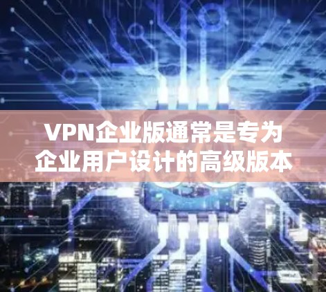 VPN企业版通常是专为企业用户设计的高级版本，提供更多的功能和支持，例如多设备支持、更高的安全性、更好的隐私保护以及更专业的管理工具。以下是一些常见的VPN服务提供商，通常会提供企业版下载或订阅
