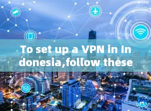 To set up a VPN in Indonesia,follow these organized steps: To set up a VPN in Indonesia,follow these organized steps: