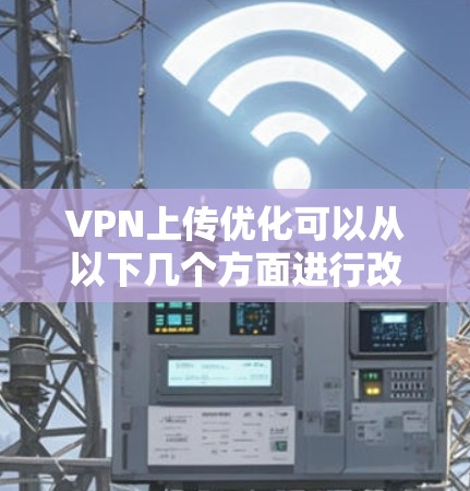VPN上传优化可以从以下几个方面进行改进