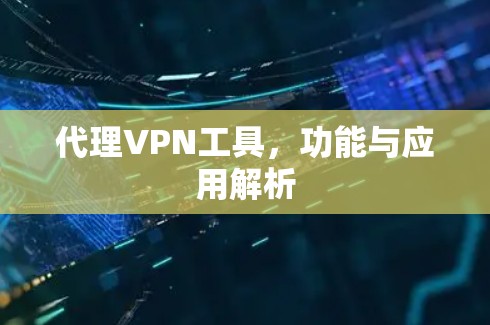 代理VPN工具,功能与应用解析 代理VPN工具,功能与应用解析