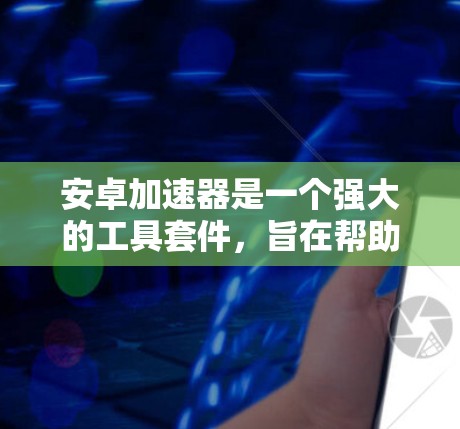 安卓加速器是一个强大的工具套件，旨在帮助开发者分析和优化安卓应用的性能，提升应用的运行效率和用户体验。以下是对安卓加速器的详细介绍和使用建议