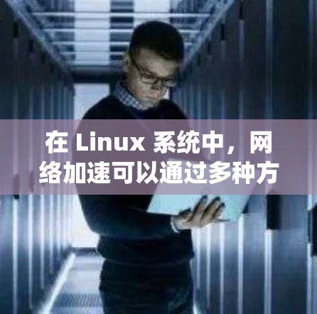 在 Linux 系统中，网络加速可以通过多种方式实现，以下是一些常用的方法和工具