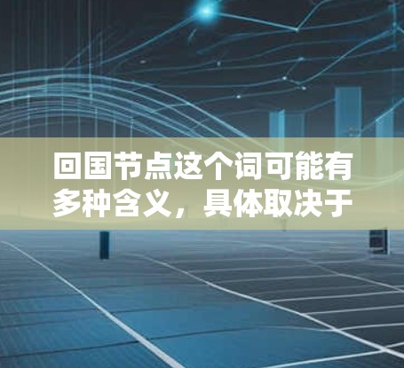 回国节点这个词可能有多种含义，具体取决于上下文。以下是一些可能的解释和相关信息