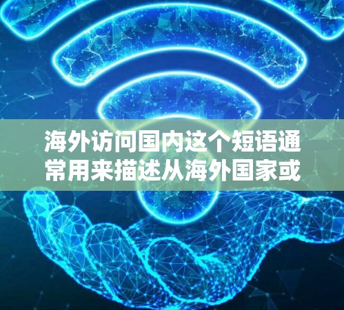 海外访问国内这个短语通常用来描述从海外国家或地区前往中国大陆进行访问的情况。以下是一些可能相关的信息和建议