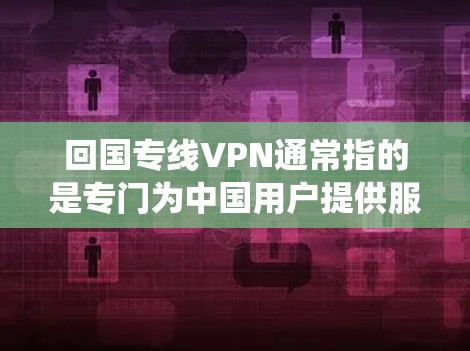 回国专线VPN通常指的是专门为中国用户提供服务的VPN服务，主要用于解决网络访问问题，例如绕过国内网络限制、访问被屏蔽网站或加密网络流量。以下是一些关键点和推荐