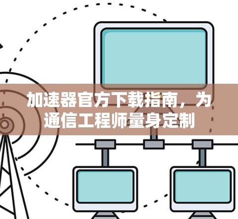 加速器官方下载指南，为通信工程师量身定制