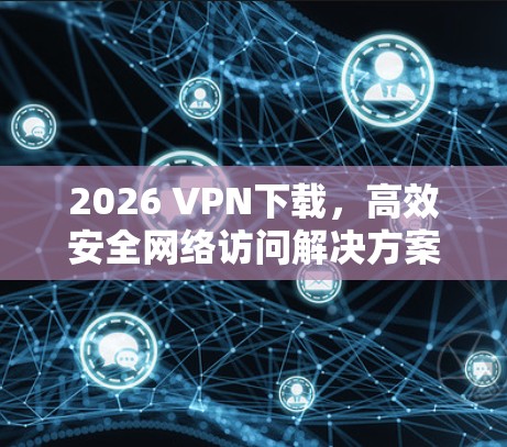 2026 VPN下载，高效安全网络访问解决方案