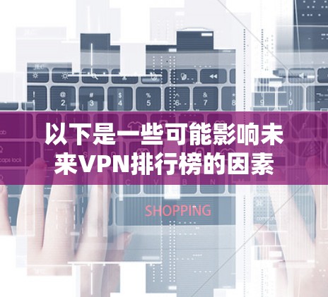 以下是一些可能影响未来VPN排行榜的因素