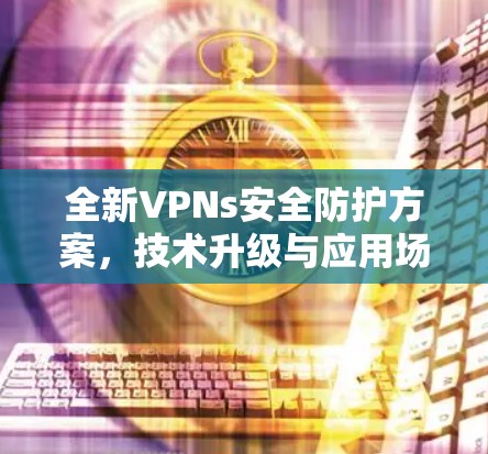 全新VPNs安全防护方案，技术升级与应用场景分析