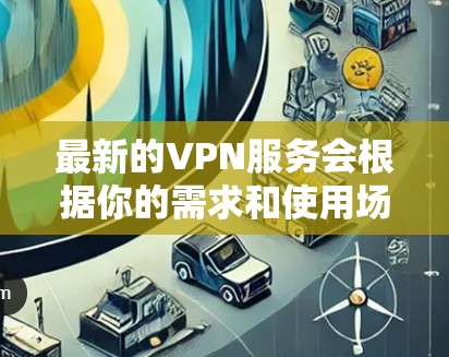 最新的VPN服务会根据你的需求和使用场景有所不同。以下是一些目前较为受欢迎和评价不错的VPN服务提供商，供你参考