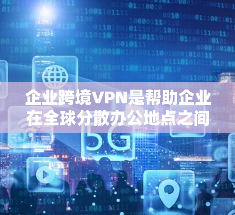 企业跨境VPN是帮助企业在全球分散办公地点之间安全、可靠地传输数据和访问资源的重要工具。以下是关于企业跨境VPN的详细分析