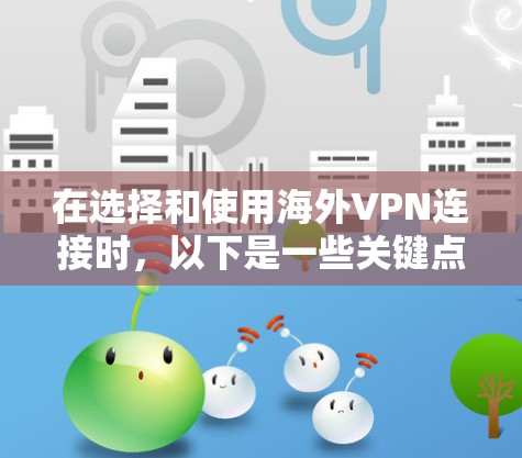 在选择和使用海外VPN连接时，以下是一些关键点和建议，帮助您做出明智的决定