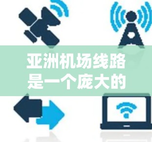 亚洲机场线路是一个庞大的主题，涵盖了从中国到其他东亚、东南亚、西亚甚至中东的多个国家和地区的机场之间的航线和交通线路。以下是一些主要的亚洲机场线路和相关信息