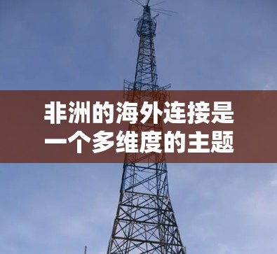 非洲的海外连接是一个多维度的主题，涉及经济、地理、政治和文化等多个方面。以下是对非洲海外连接的详细分析
