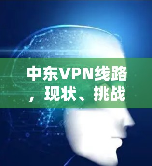 中东VPN线路,现状、挑战与未来展望 中东VPN线路,现状、挑战与未来展望