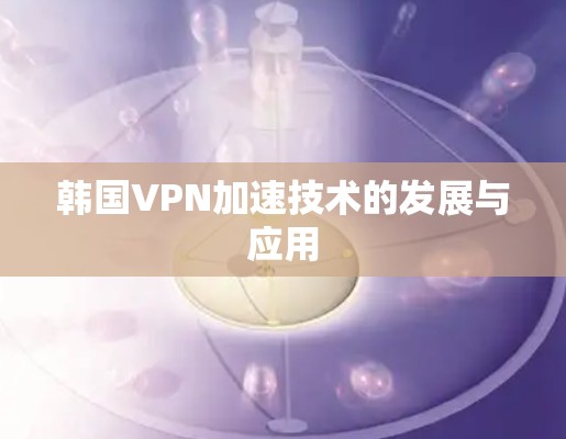 韩国VPN加速技术的发展与应用 韩国VPN加速技术的发展与应用