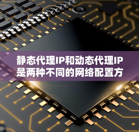 静态代理IP和动态代理IP是两种不同的网络配置方法，主要区别在于IP地址的分配策略。以下是它们的详细比较和应用场景