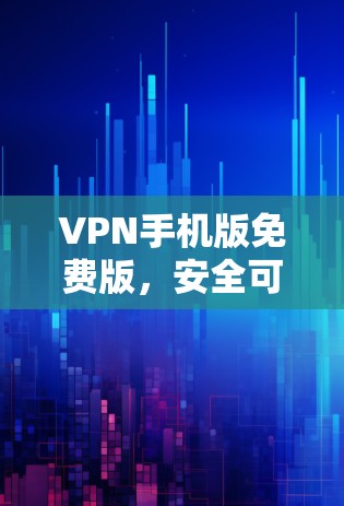 VPN手机版免费版,安全可靠的移动通信解决方案 VPN手机版免费版,安全可靠的移动通信解决方案