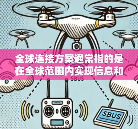 全球连接方案通常指的是在全球范围内实现信息和通信的高效、稳定连接。随着信息化和全球化的不断推进，全球连接方案已经成为现代社会和经济发展的重要基础。以下是一些关键点和内容，供您参考