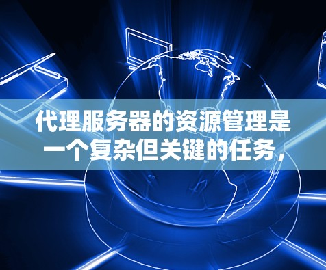代理服务器的资源管理是一个复杂但关键的任务,涉及多个方面的考量。以下是对代理服务器资源管理的详细总结 代理服务器的资源管理是一个复杂但关键的任务,涉及多个方面的考量。以下是对代理服务器资源管理的详细总结