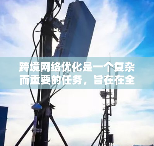 跨境网络优化是一个复杂而重要的任务，旨在在全球范围内的网络环境中提高数据传输效率和质量。以下是对跨境网络优化的详细分析和总结