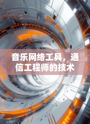 音乐网络工具,通信工程师的技术赋能者 音乐网络工具,通信工程师的技术赋能者