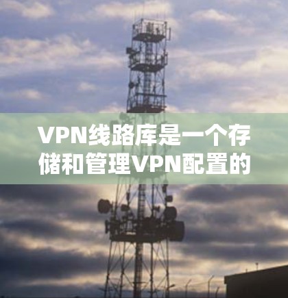 VPN线路库是一个存储和管理VPN配置的平台,主要用于整合和分发VPN服务器信息。以下是对VPN线路库的详细分析 VPN线路库是一个存储和管理VPN配置的平台,主要用于整合和分发VPN服务器信息。以下是对VPN线路库的详细分析