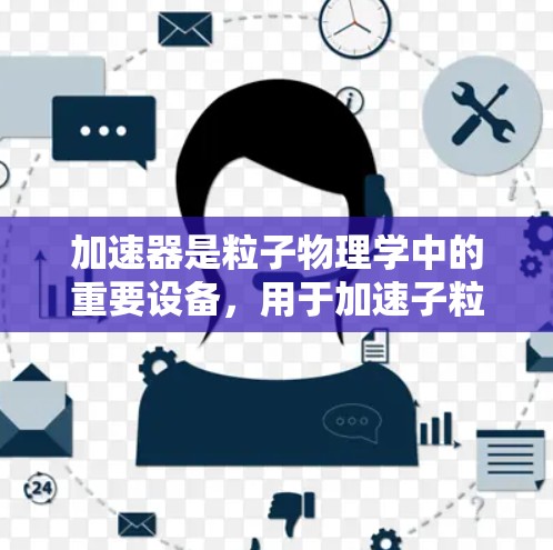 加速器是粒子物理学中的重要设备，用于加速子粒子到高速度或高能量，以研究其性质和物理现象。以下是对加速器的详细介绍
