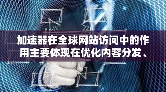 加速器在全球网站访问中的作用主要体现在优化内容分发、缓存管理和协议优化等方面，从而提高用户体验和访问速度。以下是加速器如何实现全球网站访问的详细解释