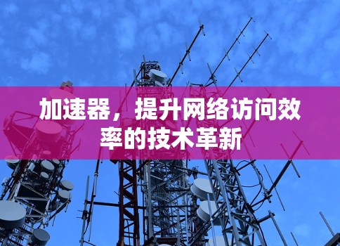 加速器，提升网络访问效率的技术革新