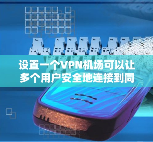 设置一个VPN机场可以让多个用户安全地连接到同一个服务器，以下是详细的步骤指南