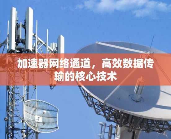 加速器网络通道,高效数据传输的核心技术 加速器网络通道,高效数据传输的核心技术