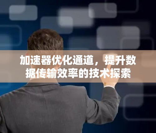 加速器优化通道,提升数据传输效率的技术探索 加速器优化通道,提升数据传输效率的技术探索