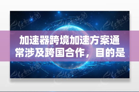加速器跨境加速方案通常涉及跨国合作,目的是通过技术交流、资源共享和合作开发,提升加速器的性能、应用能力或研究效率。以下是一个典型的加速器跨境加速方案的框架,供参考 加速器跨境加速方案通常涉及跨国合作,目的是通过技术交流、资源共享和合作开发,提升加速器的性能、应用能力或研究效率。以下是一个典型的加速器跨境加速方案的框架,供参考