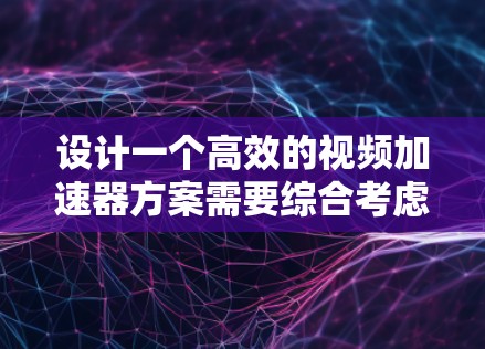 设计一个高效的视频加速器方案需要综合考虑多个方面,以下是一个有条理的方案总结 设计一个高效的视频加速器方案需要综合考虑多个方面,以下是一个有条理的方案总结
