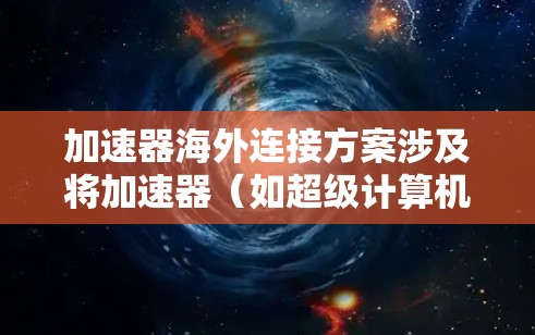 加速器海外连接方案涉及将加速器(如超级计算机、量子计算机或人工智能加速器)跨国连接,确保高性能、低延迟和高可靠性的数据传输。以下是一个可能的方案框架,供参考 加速器海外连接方案涉及将加速器(如超级计算机、量子计算机或人工智能加速器)跨国连接,确保高性能、低延迟和高可靠性的数据传输。以下是一个可能的方案框架,供参考
